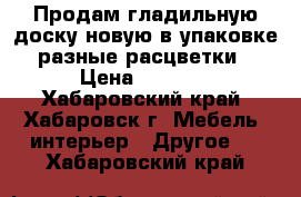 Продам гладильную доску новую в упаковке разные расцветки › Цена ­ 1 090 - Хабаровский край, Хабаровск г. Мебель, интерьер » Другое   . Хабаровский край